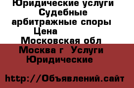 Юридические услуги. Судебные, арбитражные споры › Цена ­ 15 000 - Московская обл., Москва г. Услуги » Юридические   
